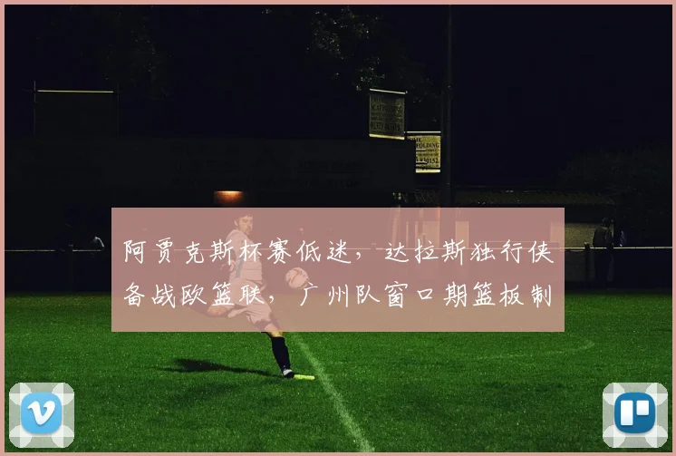 阿贾克斯杯赛低迷,达拉斯独行侠备战欧篮联,广州队窗口期篮板制胜