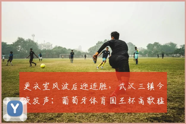 更衣室风波后迎连胜，武汉三镇今夜发声；葡萄牙体育国王杯高歌猛进，西