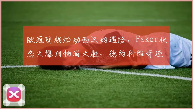 欧冠防线松动西汉姆遇险，Faker状态火爆利物浦大胜，德约科维奇连续1