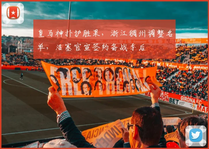 皇马神扑护胜果,浙江稠州调整名单,活塞官宣签约备战季后