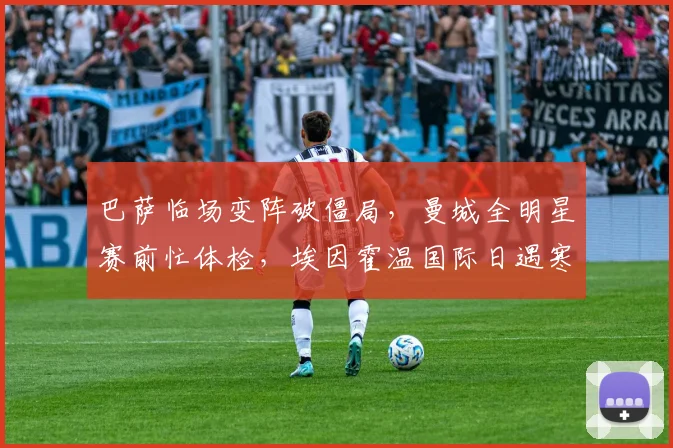 巴萨临场变阵破僵局，曼城全明星赛前忙体检，埃因霍温国际日遇寒流