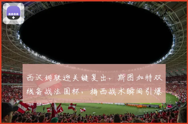 西汉姆联迎关键复出,斯图加特双线备战法国杯,梅西战术瞬间引爆网络